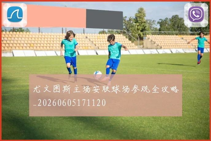尤文图斯主场安联球场参观全攻略_20260605171120