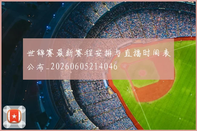 世锦赛最新赛程安排与直播时间表公布_20260605214046