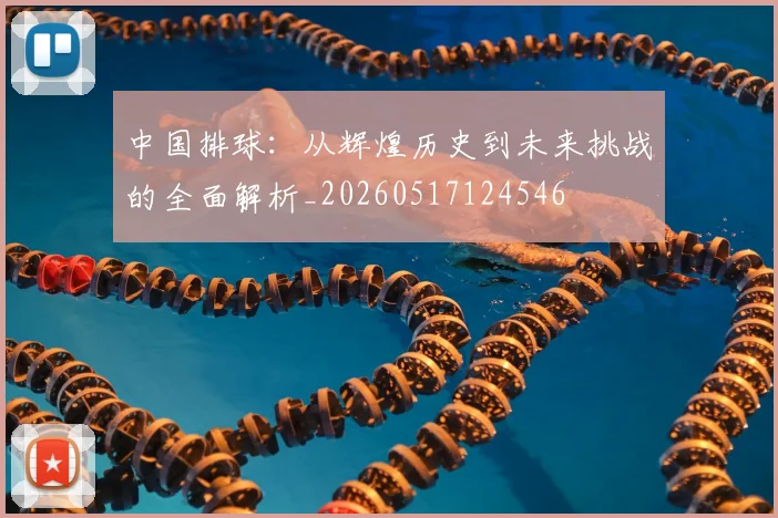 中国排球:从辉煌历史到未来挑战的全面解析_20260517124546
