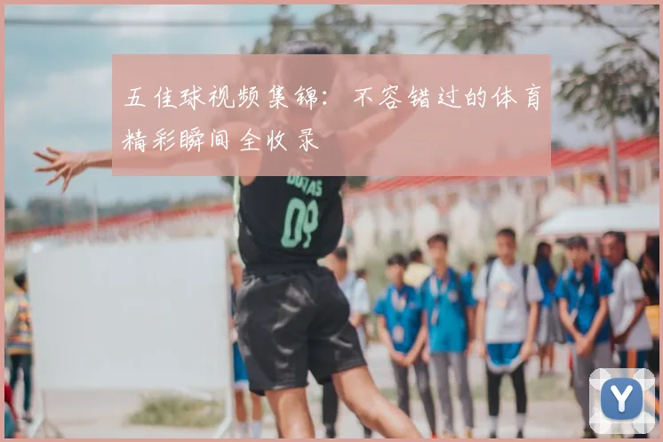 五佳球视频集锦：不容错过的体育精彩瞬间全收录