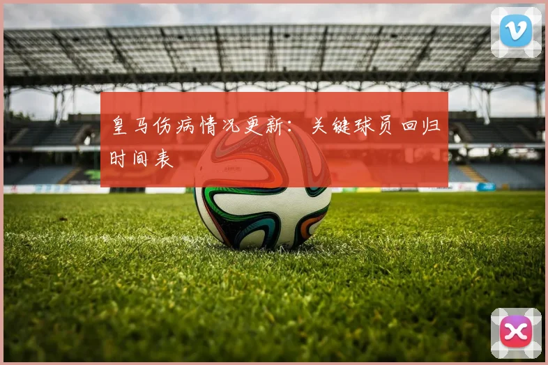 皇马伤病情况更新:关键球员回归时间表