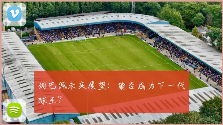 姆巴佩未来展望:能否成为下一代球王?