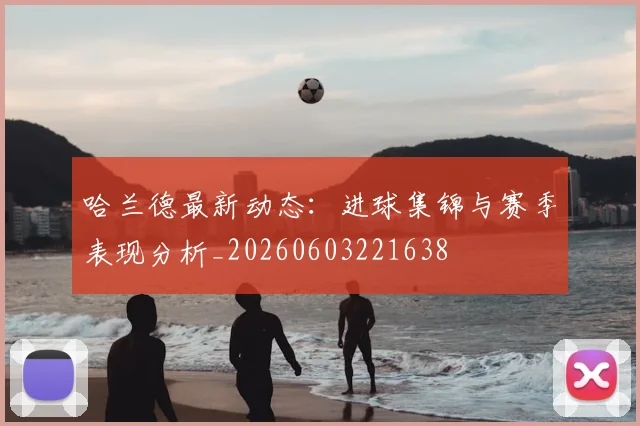 哈兰德最新动态：进球集锦与赛季表现分析_20260603221638