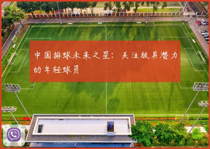 中国排球未来之星:关注极具潜力的年轻球员