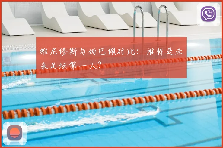 维尼修斯与姆巴佩对比:谁将是未来足坛第一人?