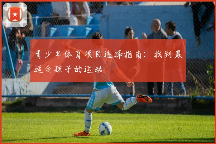 青少年体育项目选择指南:找到最适合孩子的运动