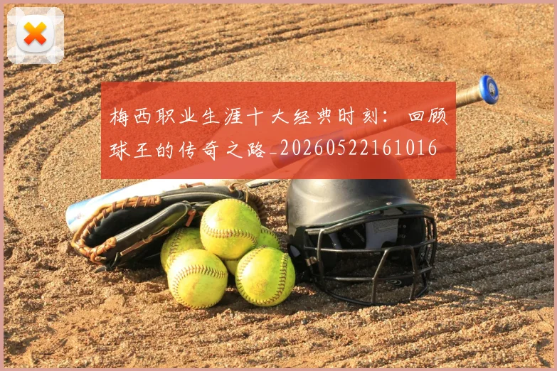 梅西职业生涯十大经典时刻：回顾球王的传奇之路_20260522161016
