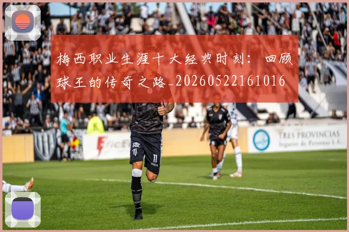 梅西职业生涯十大经典时刻:回顾球王的传奇之路_20260522161016