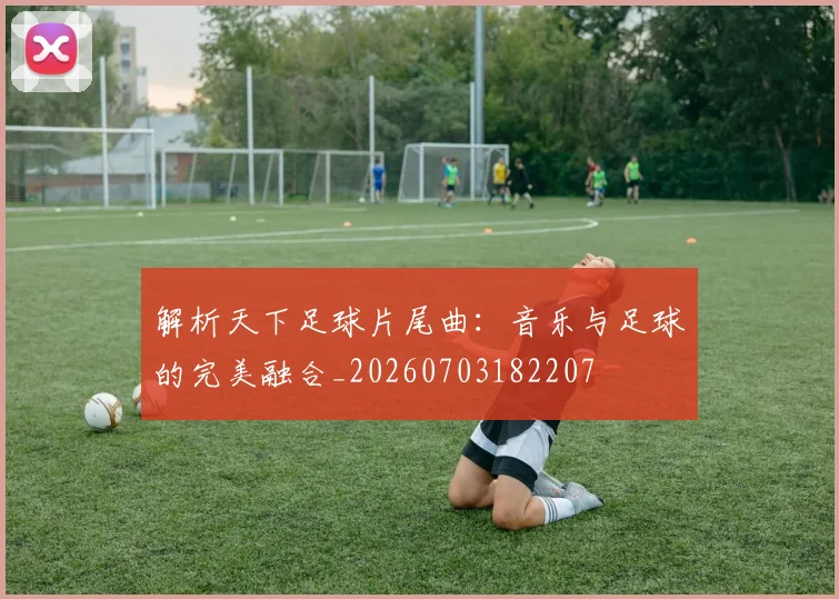 解析天下足球片尾曲:音乐与足球的完美融合_20260703182207