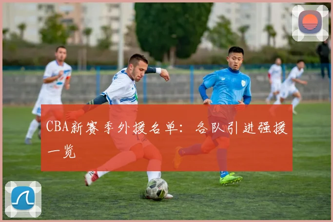 CBA新赛季外援名单:各队引进强援一览